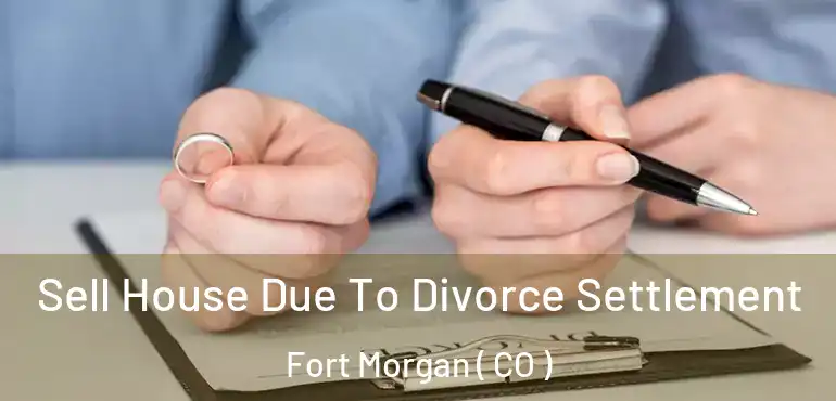  Sell House Due To Divorce Settlement Fort Morgan ( CO )