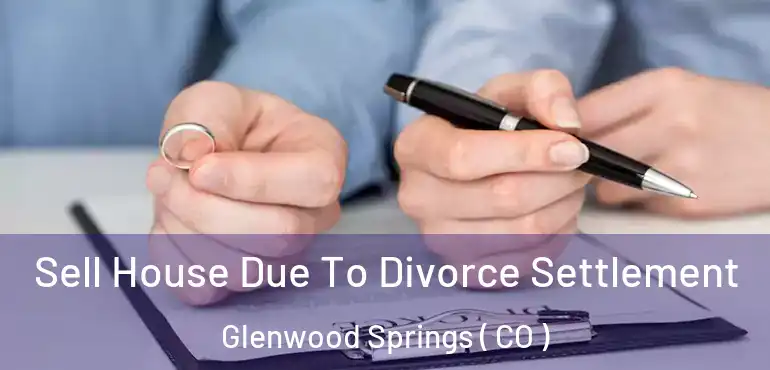  Sell House Due To Divorce Settlement Glenwood Springs ( CO )