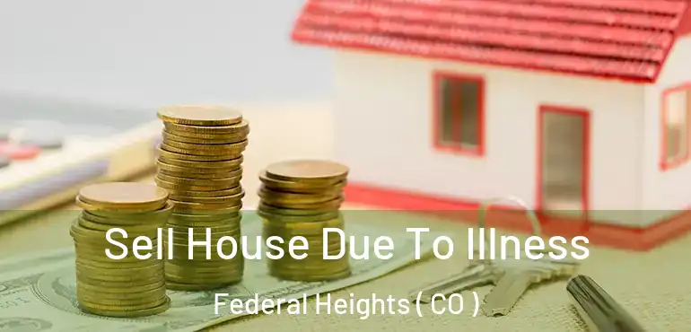  Sell House Due To Illness Federal Heights ( CO )