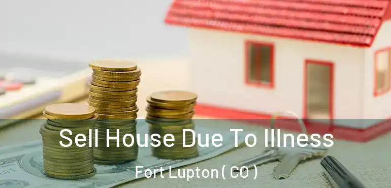  Sell House Due To Illness Fort Lupton ( CO )