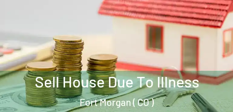  Sell House Due To Illness Fort Morgan ( CO )