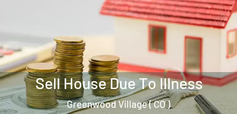  Sell House Due To Illness Greenwood Village ( CO )