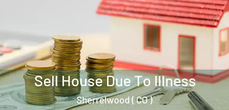  Sell House Due To Illness Sherrelwood ( CO )