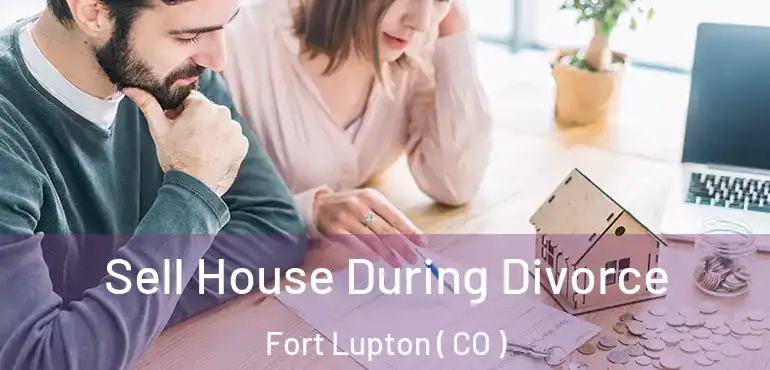  Sell House During Divorce Fort Lupton ( CO )