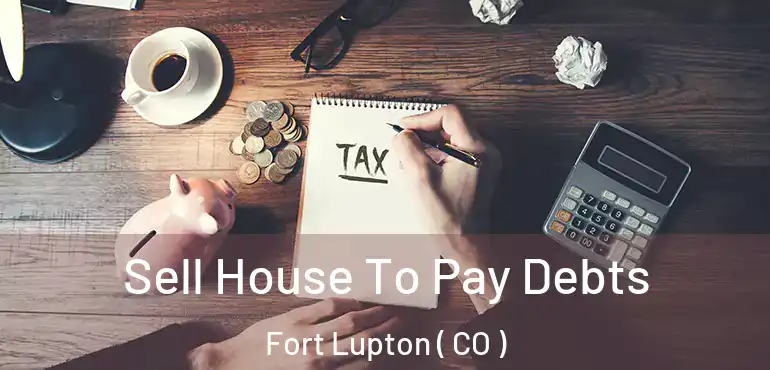  Sell House To Pay Debts Fort Lupton ( CO )