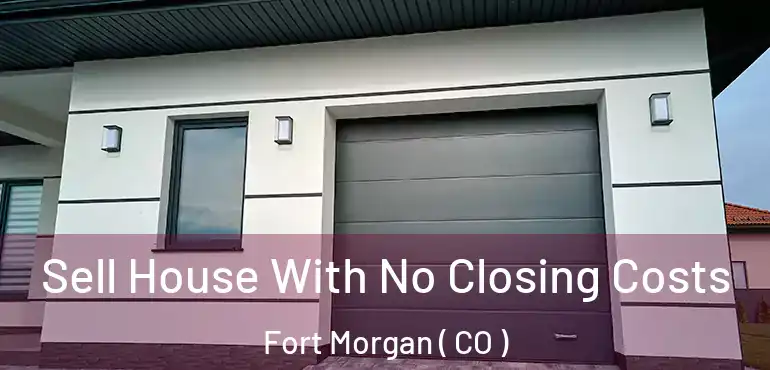  Sell House With No Closing Costs Fort Morgan ( CO )