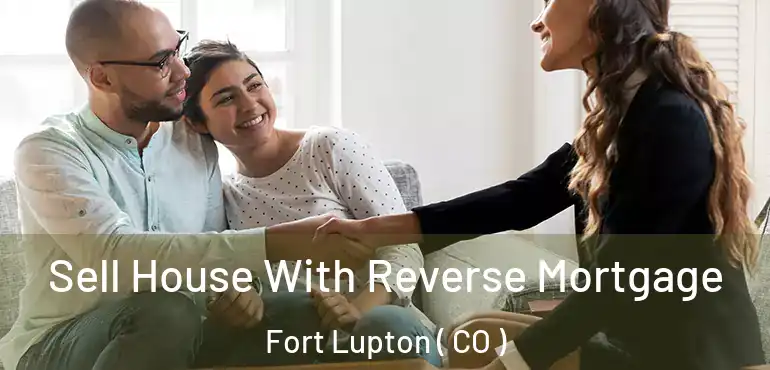  Sell House With Reverse Mortgage Fort Lupton ( CO )