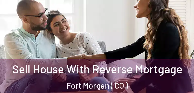  Sell House With Reverse Mortgage Fort Morgan ( CO )